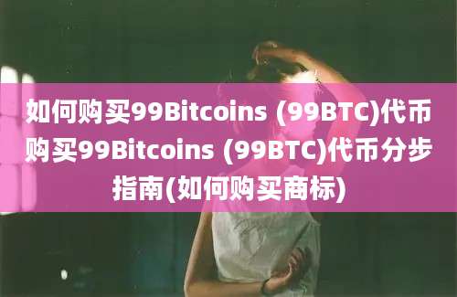 如何购买99Bitcoins (99BTC)代币购买99Bitcoins (99BTC)代币分步指南(如何购买商标)