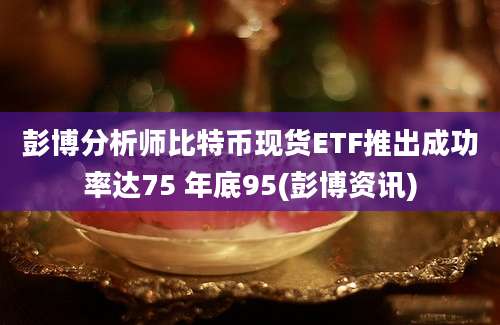 彭博分析师比特币现货ETF推出成功率达75 年底95(彭博资讯)