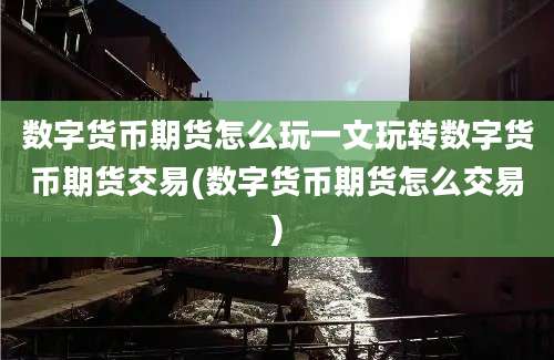 数字货币期货怎么玩一文玩转数字货币期货交易(数字货币期货怎么交易)