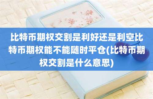 比特币期权交割是利好还是利空比特币期权能不能随时平仓(比特币期权交割是什么意思)