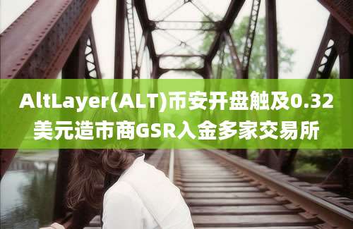 AltLayer(ALT)币安开盘触及0.32美元造市商GSR入金多家交易所