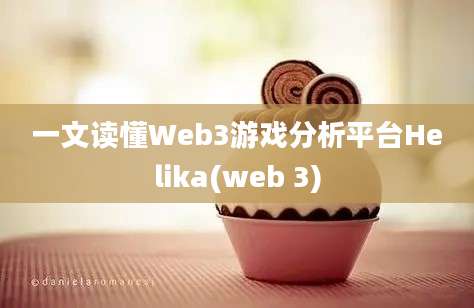 一文读懂Web3游戏分析平台Helika(web 3)