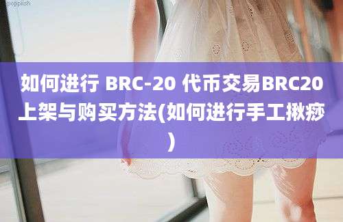 如何进行 BRC-20 代币交易BRC20上架与购买方法(如何进行手工揪痧)