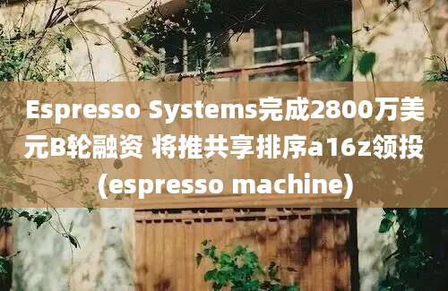 Espresso Systems完成2800万美元B轮融资 将推共享排序a16z领投(espresso machine)