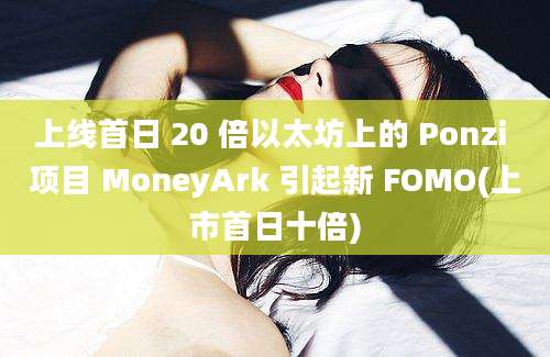 上线首日 20 倍以太坊上的 Ponzi 项目 MoneyArk 引起新 FOMO(上市首日十倍)