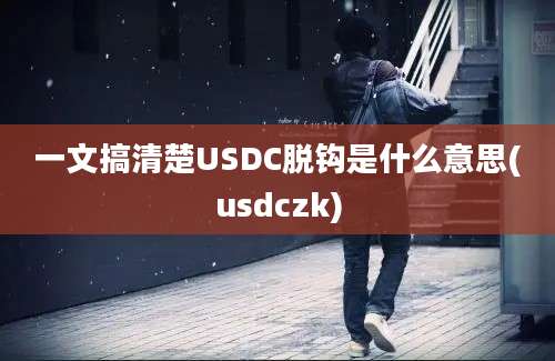 一文搞清楚USDC脱钩是什么意思(usdczk)