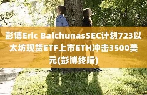 彭博Eric BalchunasSEC计划723以太坊现货ETF上市ETH冲击3500美元(彭博终端)