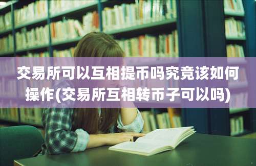 交易所可以互相提币吗究竟该如何操作(交易所互相转币子可以吗)