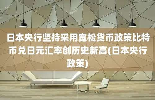 日本央行坚持采用宽松货币政策比特币兑日元汇率创历史新高(日本央行政策)