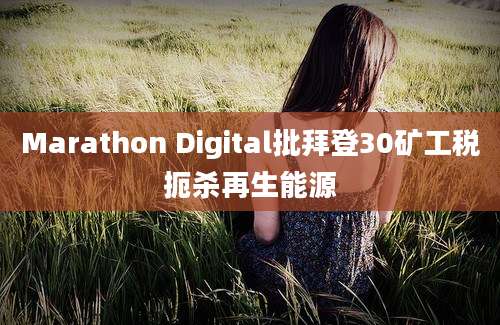 Marathon Digital批拜登30矿工税扼杀再生能源