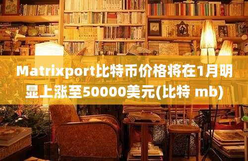 Matrixport比特币价格将在1月明显上涨至50000美元(比特 mb)