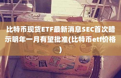 比特币现货ETF最新消息SEC首次暗示明年一月有望批准(比特币etf价格)