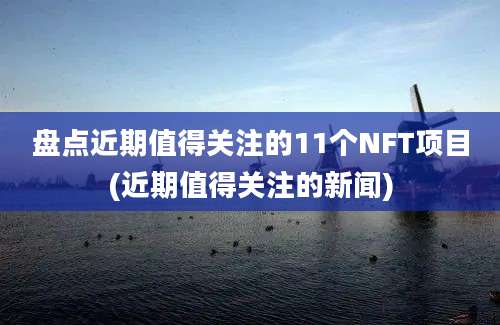 盘点近期值得关注的11个NFT项目(近期值得关注的新闻)