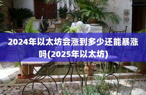 2024年以太坊会涨到多少还能暴涨吗(2025年以太坊)