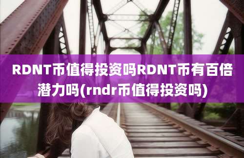 RDNT币值得投资吗RDNT币有百倍潜力吗(rndr币值得投资吗)