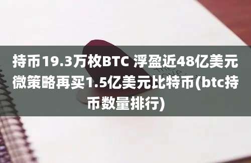 持币19.3万枚BTC 浮盈近48亿美元微策略再买1.5亿美元比特币(btc持币数量排行)