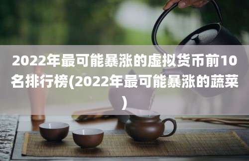 2022年最可能暴涨的虚拟货币前10名排行榜(2022年最可能暴涨的蔬菜)