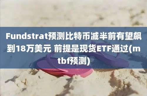 Fundstrat预测比特币减半前有望飙到18万美元 前提是现货ETF通过(mtbf预测)