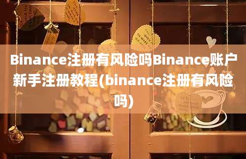 Binance注册有风险吗Binance账户新手注册教程(binance注册有风险吗)