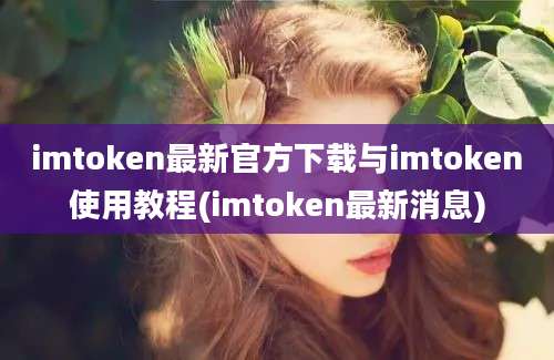 imtoken最新官方下载与imtoken使用教程(imtoken最新消息)