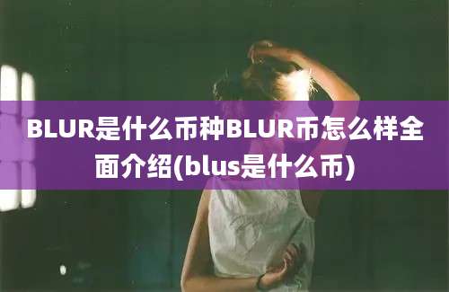 BLUR是什么币种BLUR币怎么样全面介绍(blus是什么币)