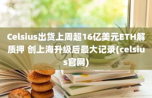 Celsius出货上周超16亿美元ETH解质押 创上海升级后最大记录(celsius官网)