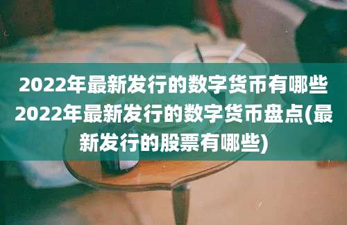 2022年最新发行的数字货币有哪些2022年最新发行的数字货币盘点(最新发行的股票有哪些)