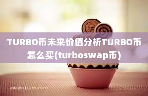 TURBO币未来价值分析TURBO币怎么买(turboswap币)