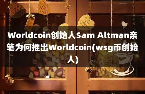 Worldcoin创始人Sam Altman亲笔为何推出Worldcoin(wsg币创始人)