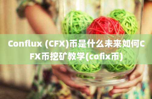 Conflux (CFX)币是什么未来如何CFX币挖矿教学(cofix币)