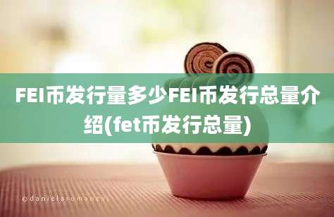 FEI币发行量多少FEI币发行总量介绍(fet币发行总量)