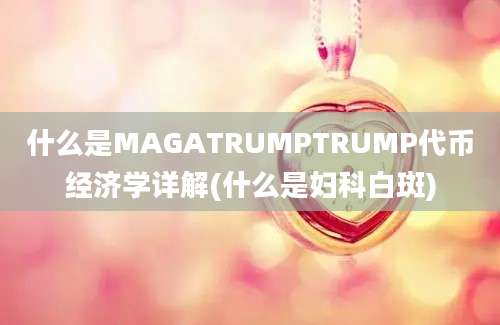 什么是MAGATRUMPTRUMP代币经济学详解(什么是妇科白斑)