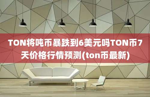 TON将吨币暴跌到6美元吗TON币7天价格行情预测(ton币最新)