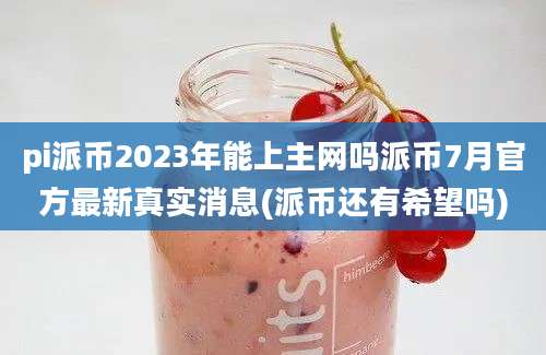 pi派币2023年能上主网吗派币7月官方最新真实消息(派币还有希望吗)