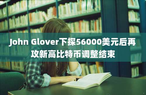 John Glover下探56000美元后再攻新高比特币调整结束