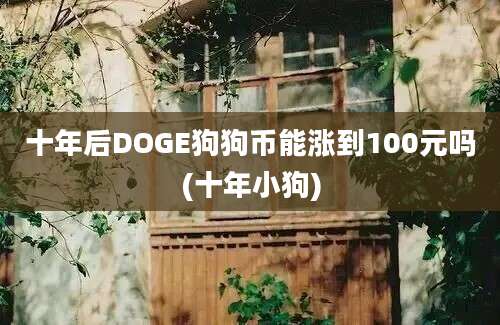 十年后DOGE狗狗币能涨到100元吗(十年小狗)