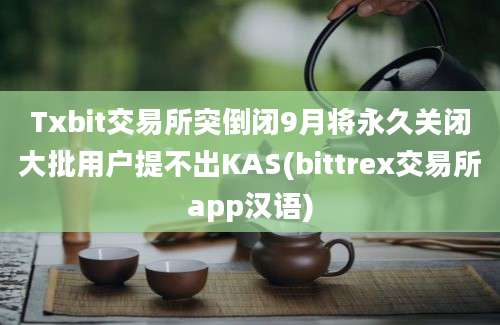 Txbit交易所突倒闭9月将永久关闭大批用户提不出KAS(bittrex交易所app汉语)