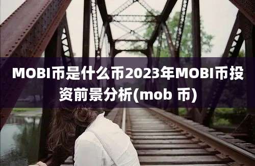 MOBI币是什么币2023年MOBI币投资前景分析(mob 币)