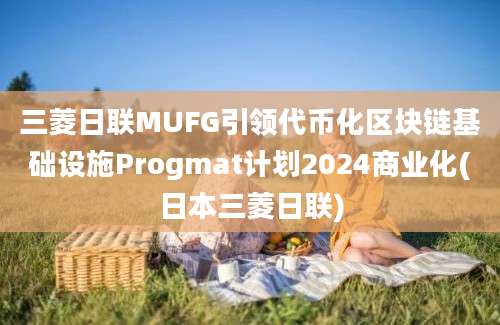 三菱日联MUFG引领代币化区块链基础设施Progmat计划2024商业化(日本三菱日联)