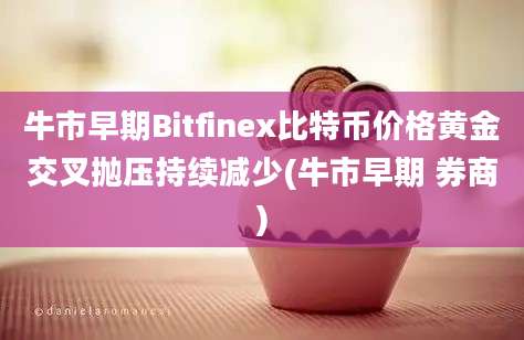 牛市早期Bitfinex比特币价格黄金交叉抛压持续减少(牛市早期 券商)