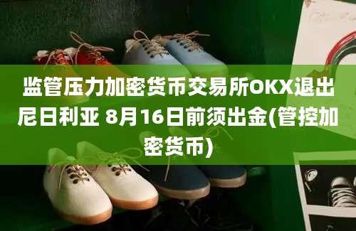 监管压力加密货币交易所OKX退出尼日利亚 8月16日前须出金(管控加密货币)