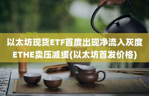 以太坊现货ETF首度出现净流入灰度ETHE卖压减缓(以太坊首发价格)