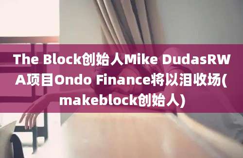 The Block创始人Mike DudasRWA项目Ondo Finance将以泪收场(makeblock创始人)