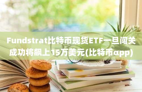 Fundstrat比特币现货ETF一旦闯关成功将飙上15万美元(比特币αpp)