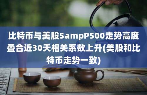 比特币与美股SampP500走势高度叠合近30天相关系数上升(美股和比特币走势一致)