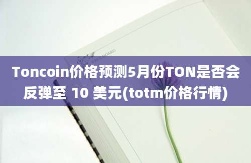 Toncoin价格预测5月份TON是否会反弹至 10 美元(totm价格行情)