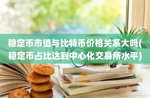 稳定币市值与比特币价格关系大吗(稳定币占比达到中心化交易所水平)