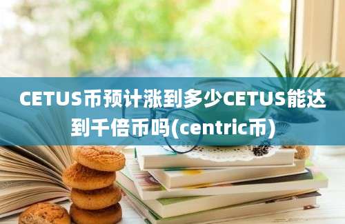 CETUS币预计涨到多少CETUS能达到千倍币吗(centric币)