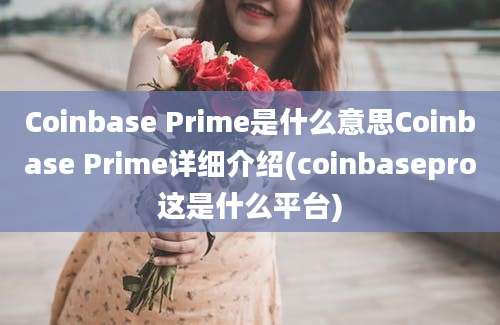 Coinbase Prime是什么意思Coinbase Prime详细介绍(coinbasepro这是什么平台)