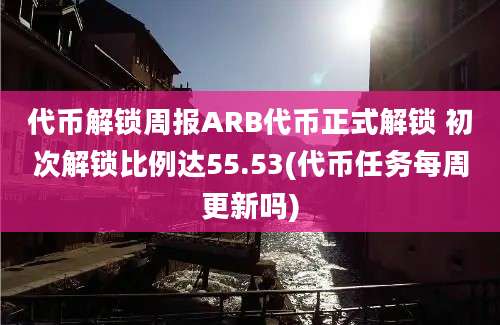 代币解锁周报ARB代币正式解锁 初次解锁比例达55.53(代币任务每周更新吗)